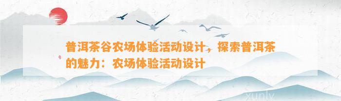 普洱茶谷农场体验活动设计，探索普洱茶的魅力：农场体验活动设计