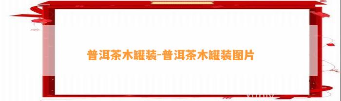 普洱茶木罐装-普洱茶木罐装图片