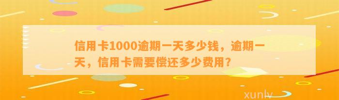 信用卡1000逾期一天多少钱，逾期一天，信用卡需要偿还多少费用？