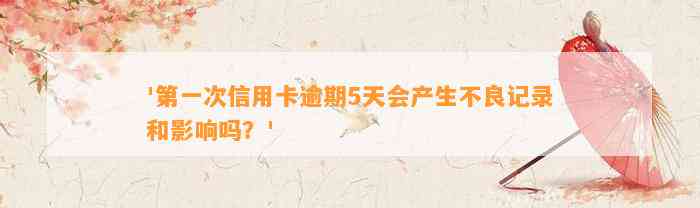 '第一次信用卡逾期5天会产生不良记录和影响吗？'