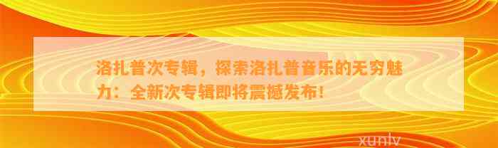 洛扎普次专辑，探索洛扎普音乐的无穷魅力：全新次专辑即将震撼发布！