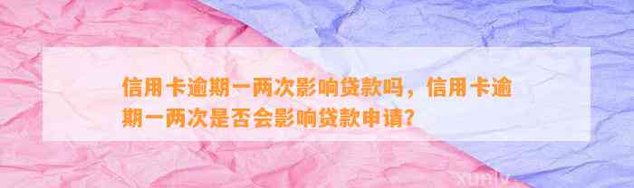 信用卡逾期一两次影响贷款吗，信用卡逾期一两次是否会影响贷款申请？