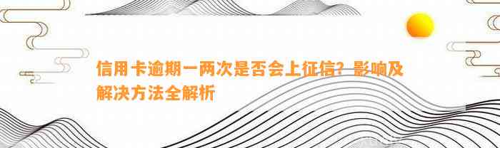 信用卡逾期一两次是否会上征信？影响及解决方法全解析