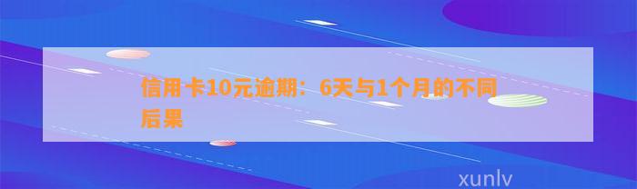 信用卡10元逾期：6天与1个月的不同后果