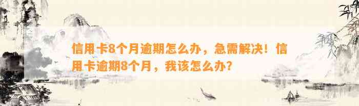 信用卡8个月逾期怎么办，急需解决！信用卡逾期8个月，我该怎么办？