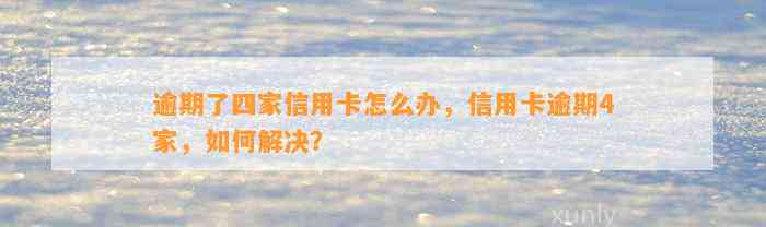 逾期了四家信用卡怎么办，信用卡逾期4家，如何解决？