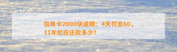 信用卡2000块逾期：4天罚息60，11年后应还款多少？