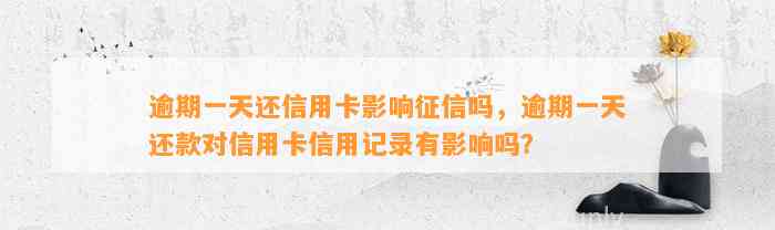 逾期一天还信用卡影响征信吗，逾期一天还款对信用卡信用记录有影响吗？