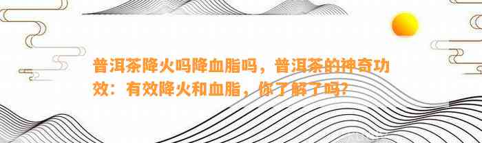 普洱茶降火吗降血脂吗，普洱茶的神奇功效：有效降火和血脂，你熟悉了吗？