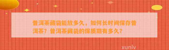 普洱茶藏袋能放多久，怎样长时间保存普洱茶？普洱茶藏袋的保质期有多久？