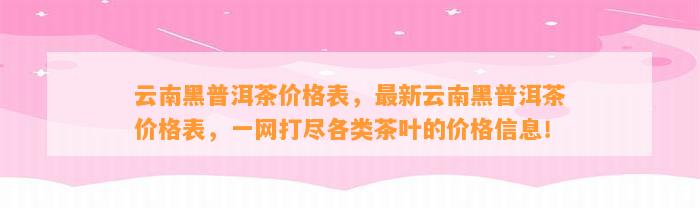 云南黑普洱茶价格表，最新云南黑普洱茶价格表，一网打尽各类茶叶的价格信息！