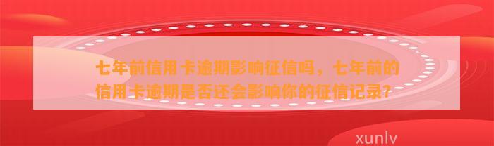 七年前信用卡逾期影响征信吗，七年前的信用卡逾期是否还会影响你的征信记录？