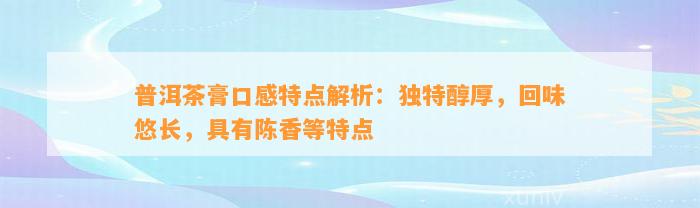 普洱茶膏口感特点解析：独特醇厚，回味悠长，具有陈香等特点