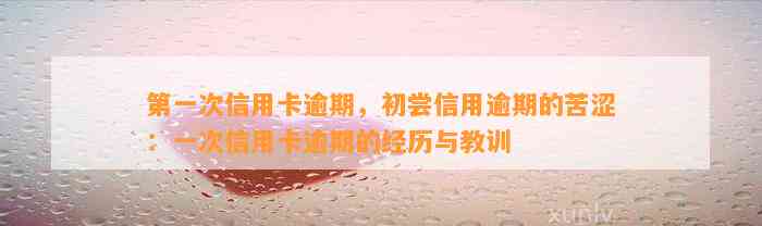 第一次信用卡逾期，初尝信用逾期的苦涩：一次信用卡逾期的经历与教训