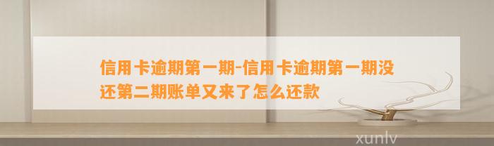 信用卡逾期第一期-信用卡逾期第一期没还第二期账单又来了怎么还款