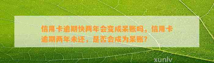 信用卡逾期快两年会变成呆账吗，信用卡逾期两年未还，是否会成为呆账？