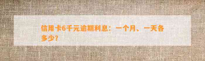 信用卡6千元逾期利息：一个月、一天各多少？