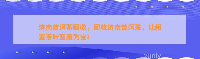 济南普洱茶回收，回收济南普洱茶，让闲置茶叶变废为宝！