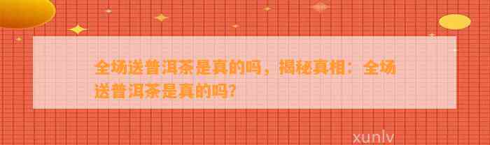 全场送普洱茶是真的吗，揭秘真相：全场送普洱茶是真的吗？