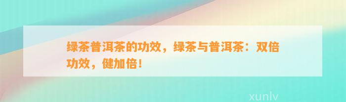 绿茶普洱茶的功效，绿茶与普洱茶：双倍功效，健加倍！