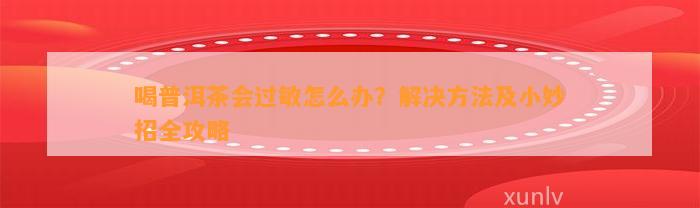 喝普洱茶会过敏怎么办？解决方法及小妙招全攻略