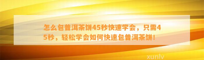 怎么包普洱茶饼45秒快速学会，只需45秒，轻松学会怎样快速包普洱茶饼！