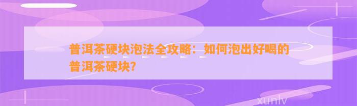 普洱茶硬块泡法全攻略：怎样泡出好喝的普洱茶硬块？