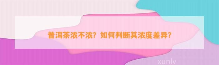 普洱茶浓不浓？怎样判断其浓度差异？