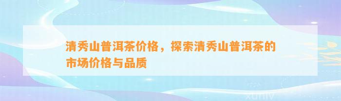 清秀山普洱茶价格，探索清秀山普洱茶的市场价格与品质