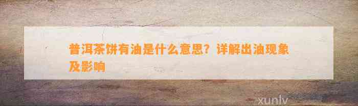 普洱茶饼有油是什么意思？详解出油现象及作用