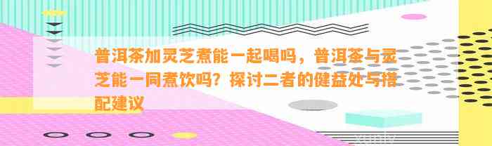 普洱茶加灵芝煮能一起喝吗，普洱茶与灵芝能一同煮饮吗？探讨二者的健益处与搭配建议