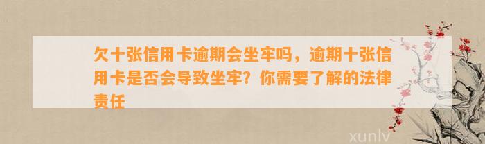 欠十张信用卡逾期会坐牢吗，逾期十张信用卡是否会导致坐牢？你需要了解的法律责任