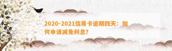 2020-2021信用卡逾期四天：如何申请减免利息？