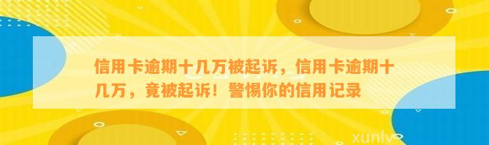 信用卡逾期十几万被起诉，信用卡逾期十几万，竟被起诉！警惕你的信用记录