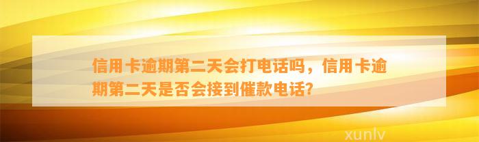 信用卡逾期第二天会打电话吗，信用卡逾期第二天是否会接到催款电话？