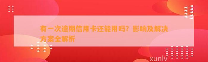 有一次逾期信用卡还能用吗？影响及解决方案全解析