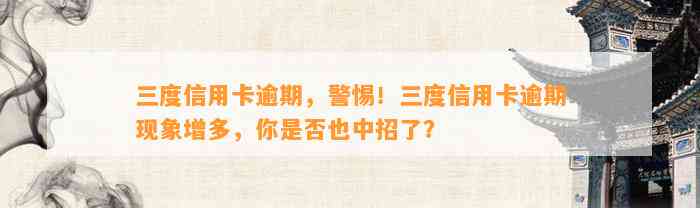 三度信用卡逾期，警惕！三度信用卡逾期现象增多，你是否也中招了？