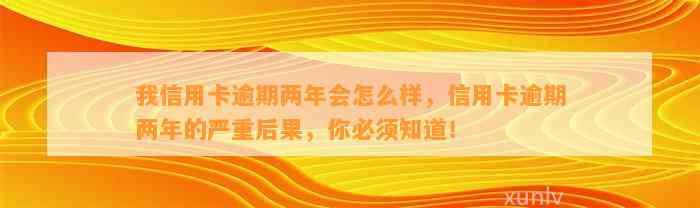 我信用卡逾期两年会怎么样，信用卡逾期两年的严重后果，你必须知道！