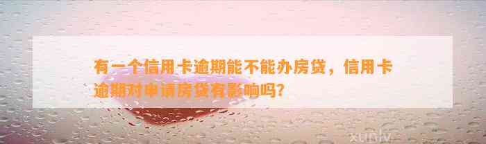 有一个信用卡逾期能不能办房贷，信用卡逾期对申请房贷有影响吗？