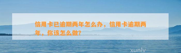 信用卡已逾期两年怎么办，信用卡逾期两年，你该怎么做？