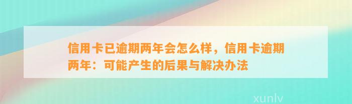 信用卡已逾期两年会怎么样，信用卡逾期两年：可能产生的后果与解决办法