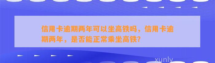 信用卡逾期两年可以坐高铁吗，信用卡逾期两年，是否能正常乘坐高铁？