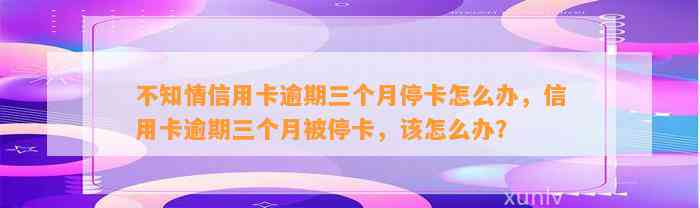 不知情信用卡逾期三个月停卡怎么办，信用卡逾期三个月被停卡，该怎么办？