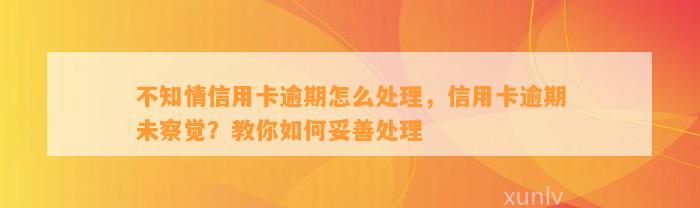 不知情信用卡逾期怎么处理，信用卡逾期未察觉？教你如何妥善处理