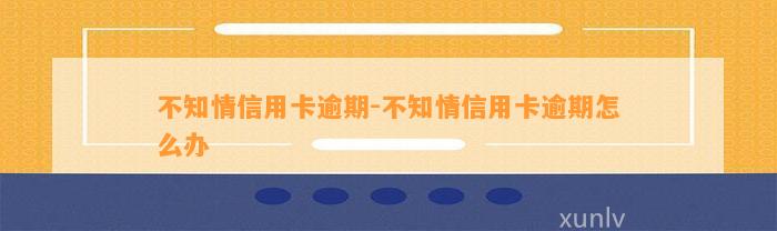 不知情信用卡逾期-不知情信用卡逾期怎么办