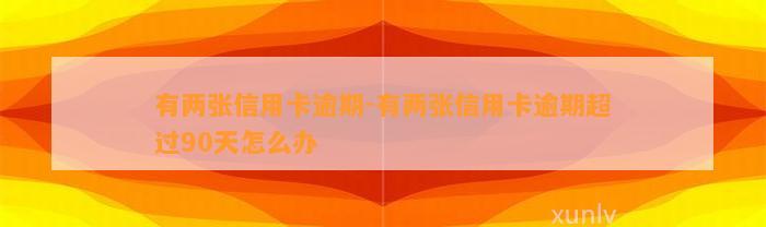 有两张信用卡逾期-有两张信用卡逾期超过90天怎么办