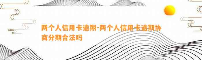 两个人信用卡逾期-两个人信用卡逾期协商分期合法吗