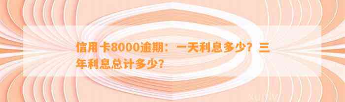 信用卡8000逾期：一天利息多少？三年利息总计多少？