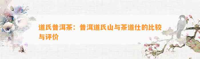 道氏普洱茶：普洱道氏山与茶道仕的比较与评价