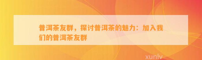 普洱茶友群，探讨普洱茶的魅力：加入咱们的普洱茶友群